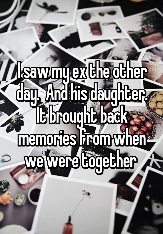 I saw my ex the other day.  And his daughter. It brought back memories from when we were together 