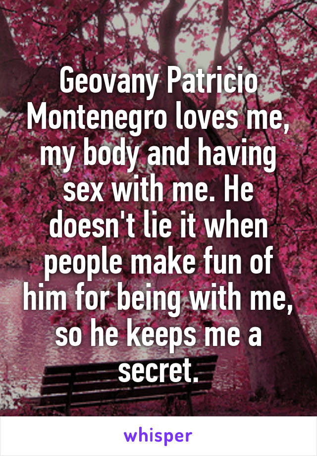 Geovany Patricio Montenegro loves me, my body and having sex with me. He doesn't lie it when people make fun of him for being with me, so he keeps me a secret.