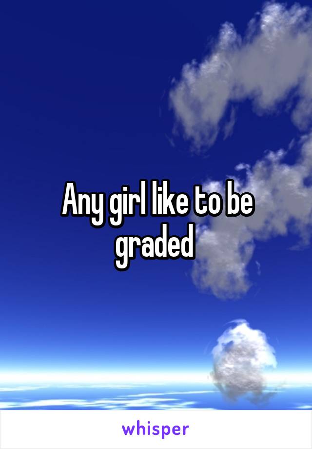 Any girl like to be graded 