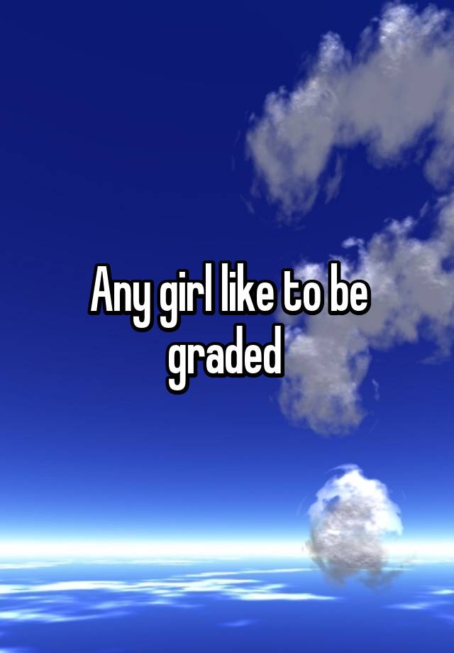 Any girl like to be graded 