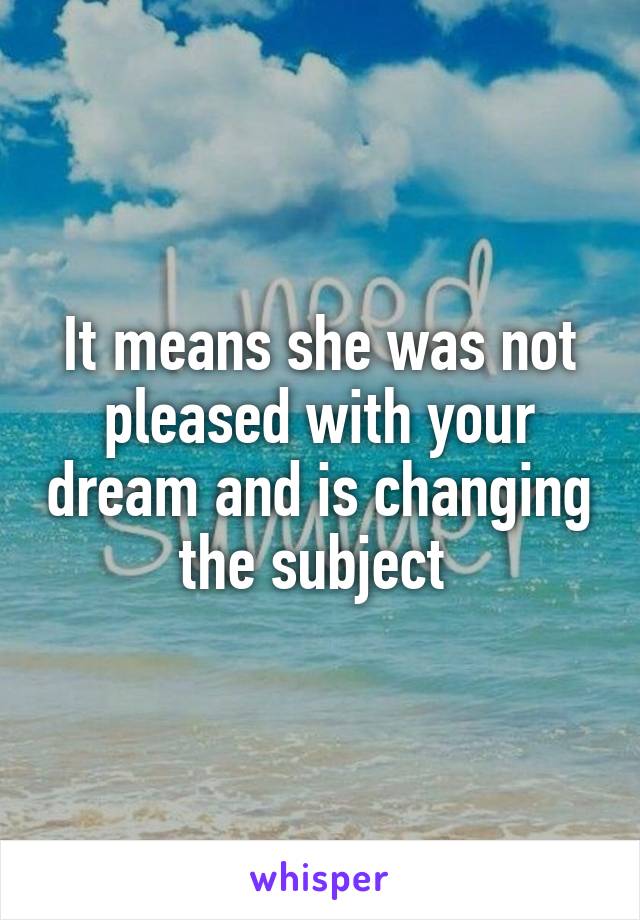 It means she was not pleased with your dream and is changing the subject 