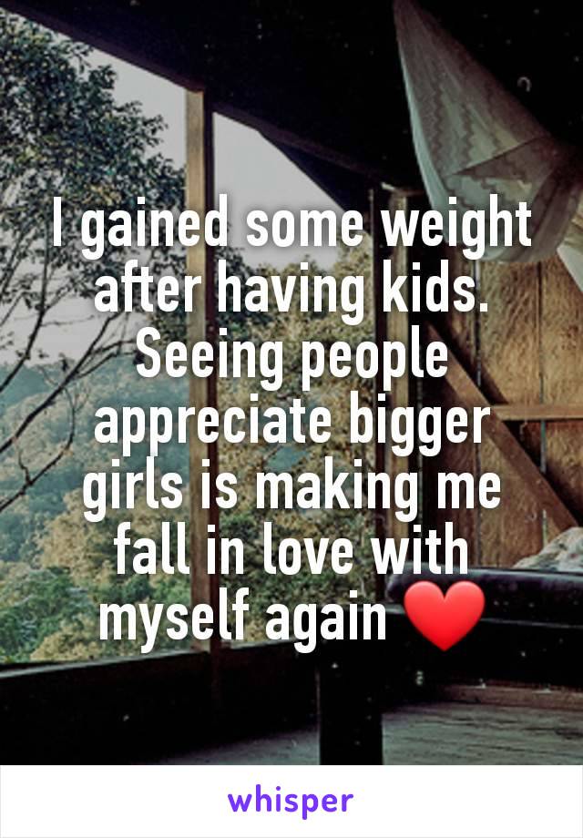 I gained some weight after having kids. Seeing people appreciate bigger girls is making me fall in love with myself again ❤️