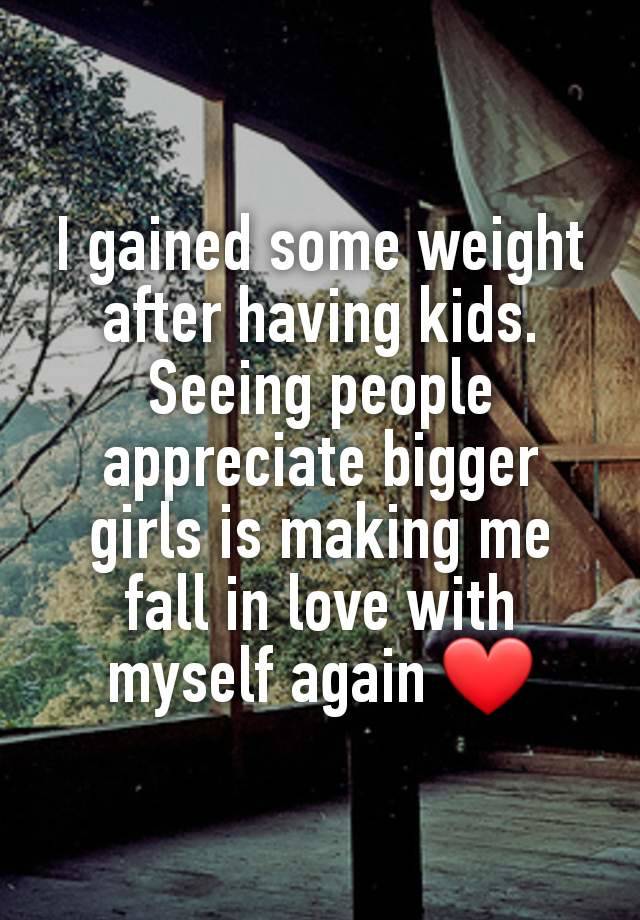 I gained some weight after having kids. Seeing people appreciate bigger girls is making me fall in love with myself again ❤️