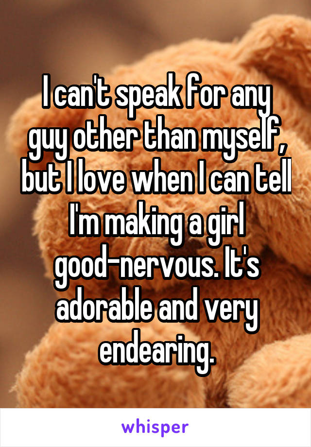 I can't speak for any guy other than myself, but I love when I can tell I'm making a girl good-nervous. It's adorable and very endearing.