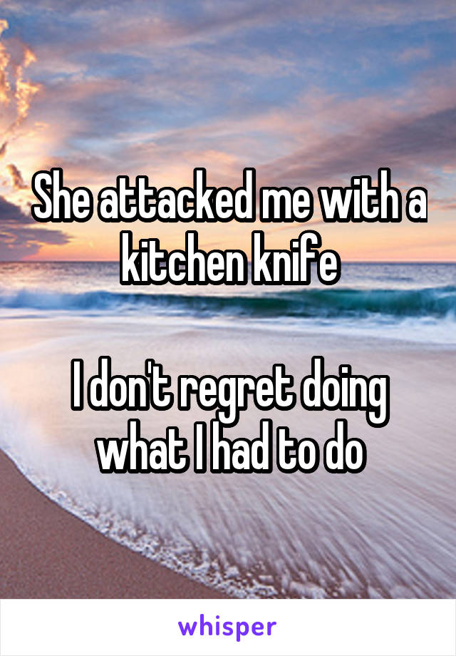 She attacked me with a kitchen knife

I don't regret doing what I had to do