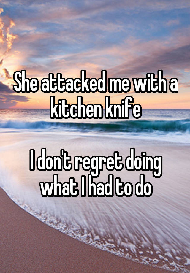 She attacked me with a kitchen knife

I don't regret doing what I had to do