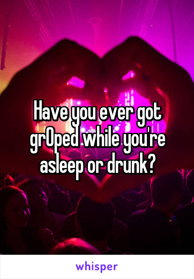 Have you ever got grOped while you're asleep or drunk?