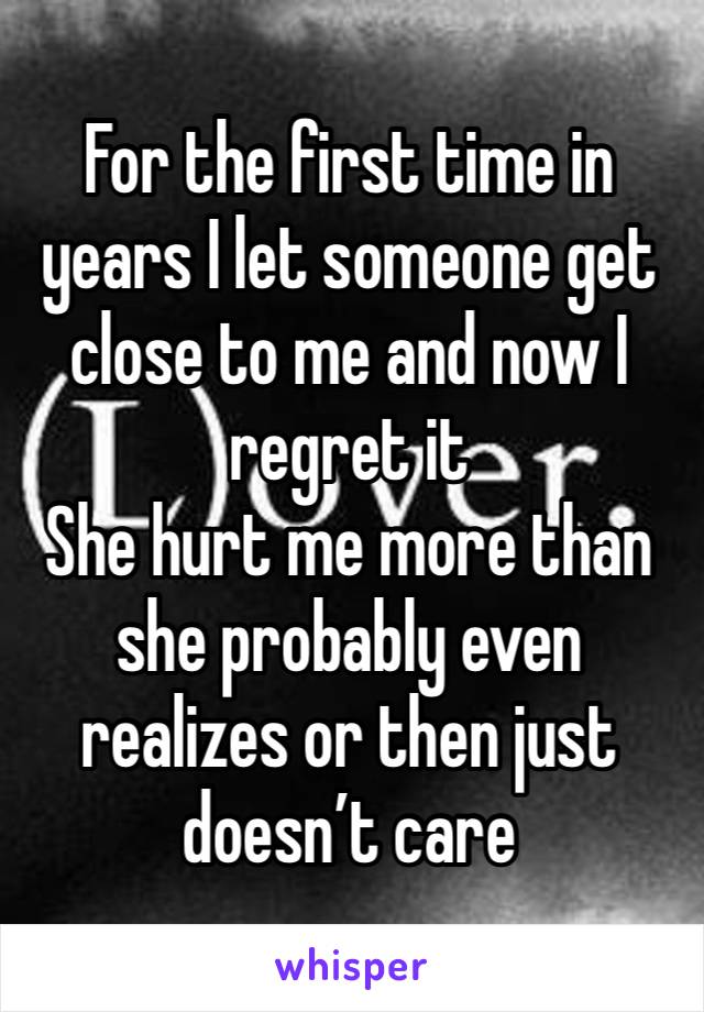 For the first time in years I let someone get close to me and now I regret it
She hurt me more than she probably even realizes or then just doesn’t care 