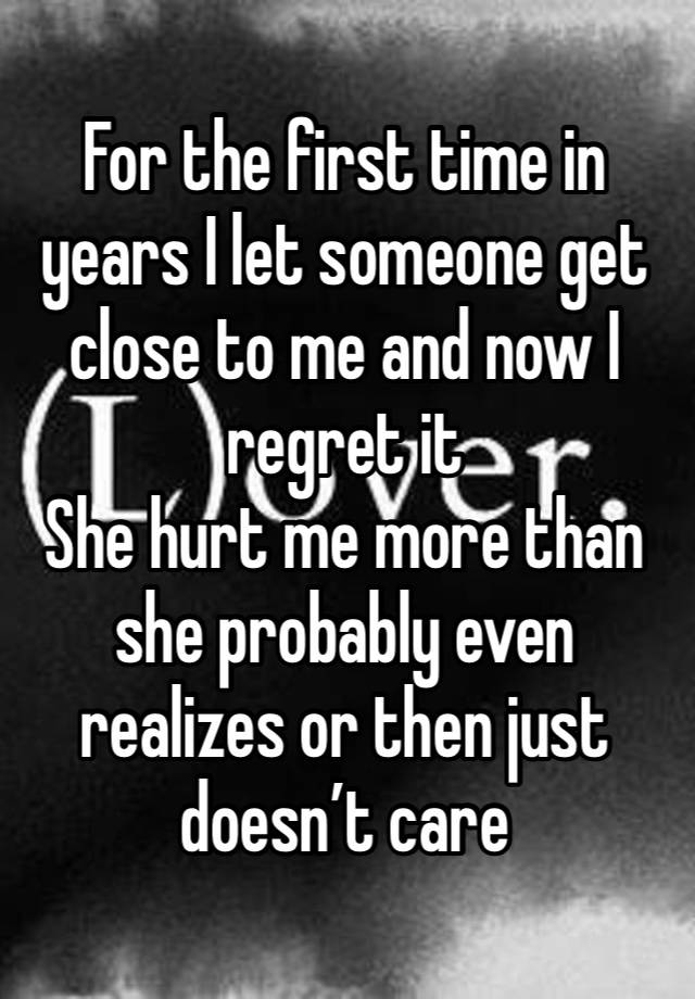 For the first time in years I let someone get close to me and now I regret it
She hurt me more than she probably even realizes or then just doesn’t care 