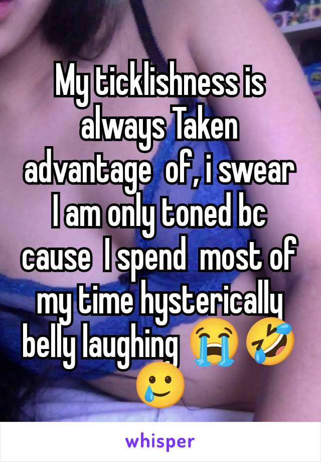 My ticklishness is always Taken advantage  of, i swear I am only toned bc cause  I spend  most of my time hysterically belly laughing 😭🤣🥲