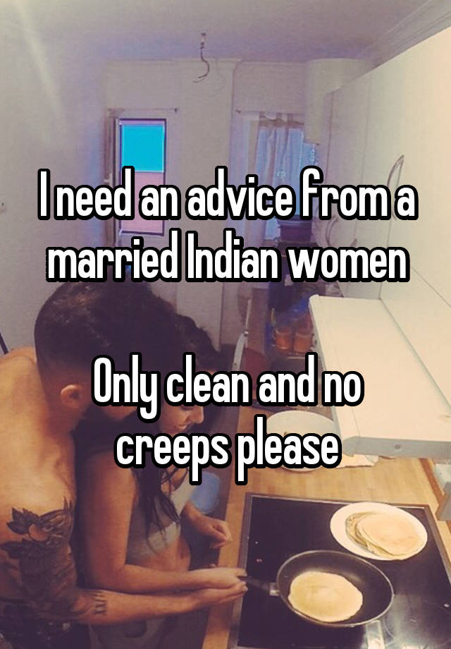 I need an advice from a married Indian women

Only clean and no creeps please