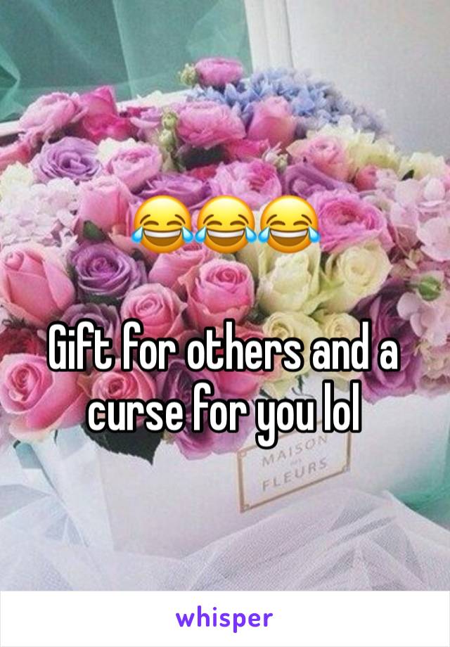 😂😂😂

Gift for others and a curse for you lol