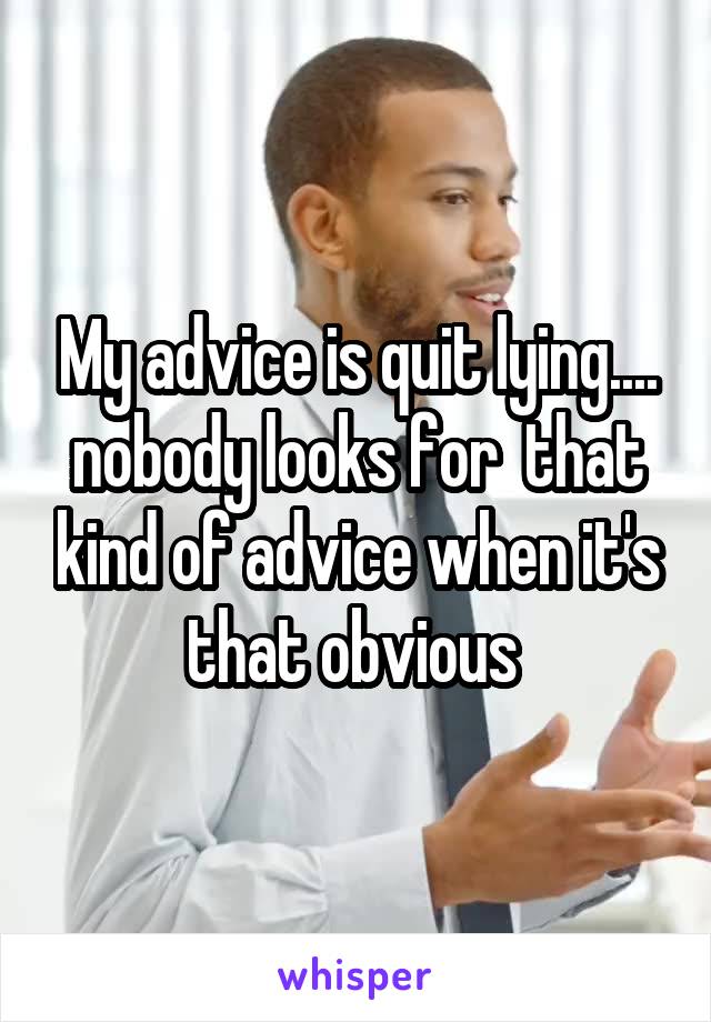 My advice is quit lying.... nobody looks for  that kind of advice when it's that obvious 