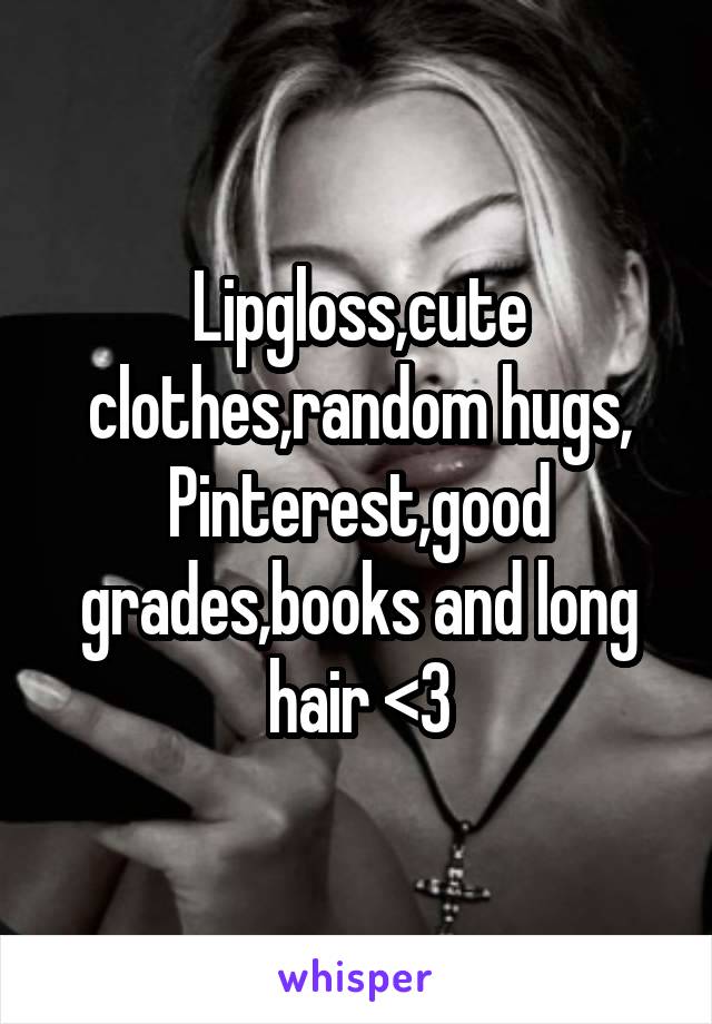 Lipgloss,cute clothes,random hugs, Pinterest,good grades,books and long hair <3