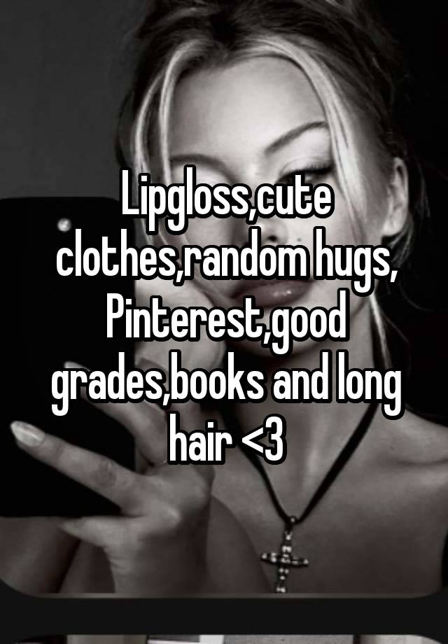 Lipgloss,cute clothes,random hugs, Pinterest,good grades,books and long hair <3