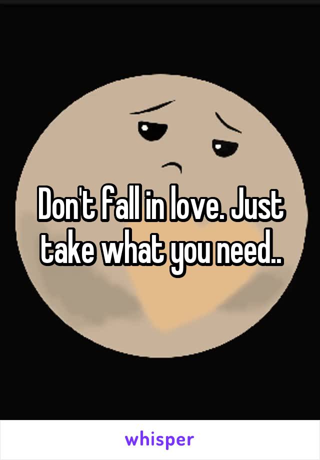 Don't fall in love. Just take what you need..