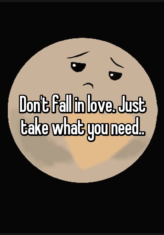 Don't fall in love. Just take what you need..