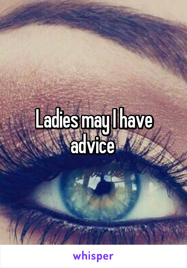 Ladies may I have advice 