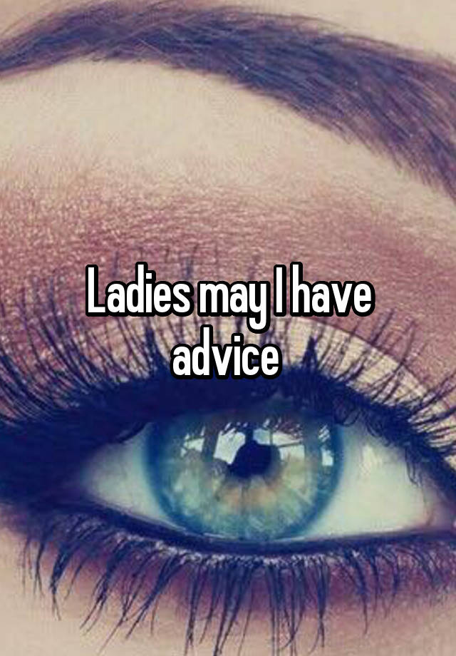 Ladies may I have advice 