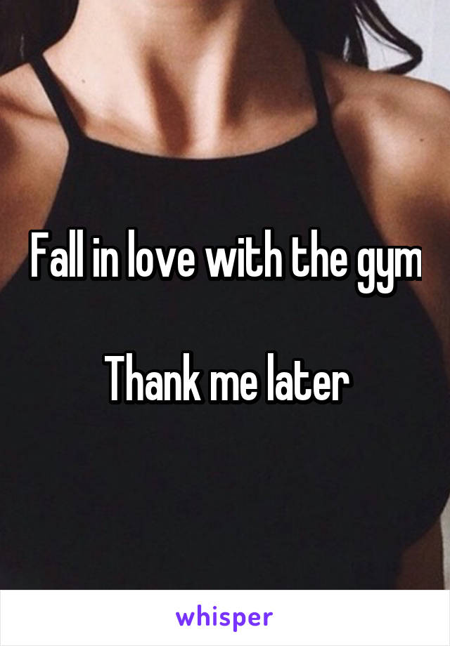 Fall in love with the gym

Thank me later