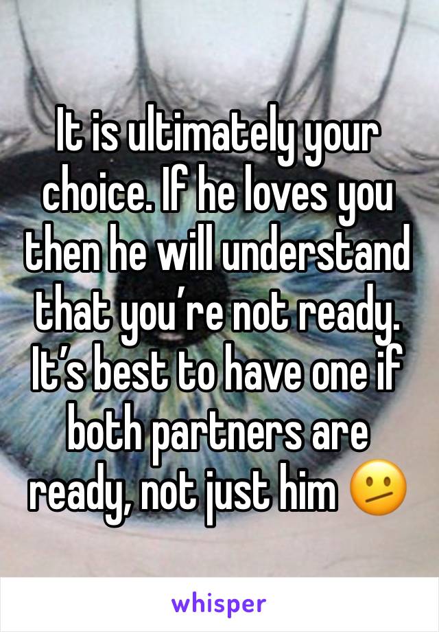 It is ultimately your choice. If he loves you then he will understand that you’re not ready. It’s best to have one if both partners are ready, not just him 🫤