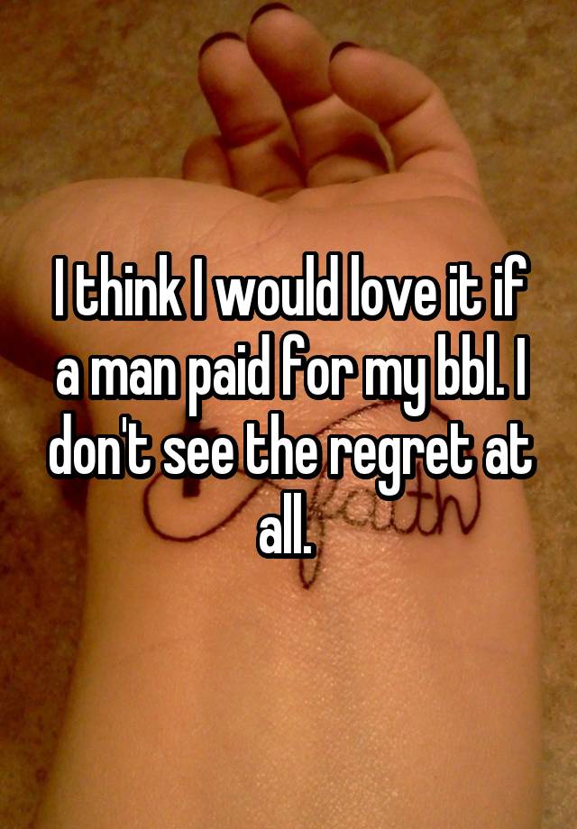 I think I would love it if a man paid for my bbl. I don't see the regret at all. 