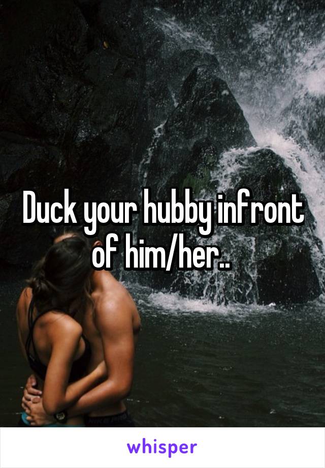 Duck your hubby infront of him/her.. 