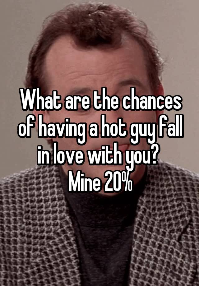 What are the chances of having a hot guy fall in love with you? 
Mine 20%