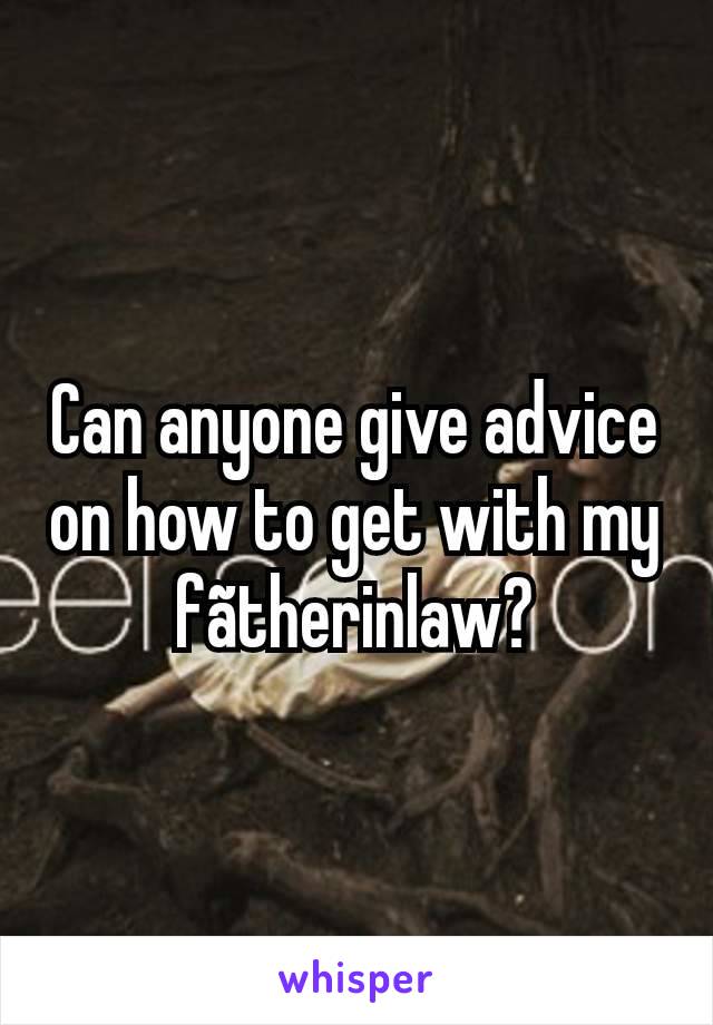 Can anyone give advice on how to get with my fãtherinlaw?