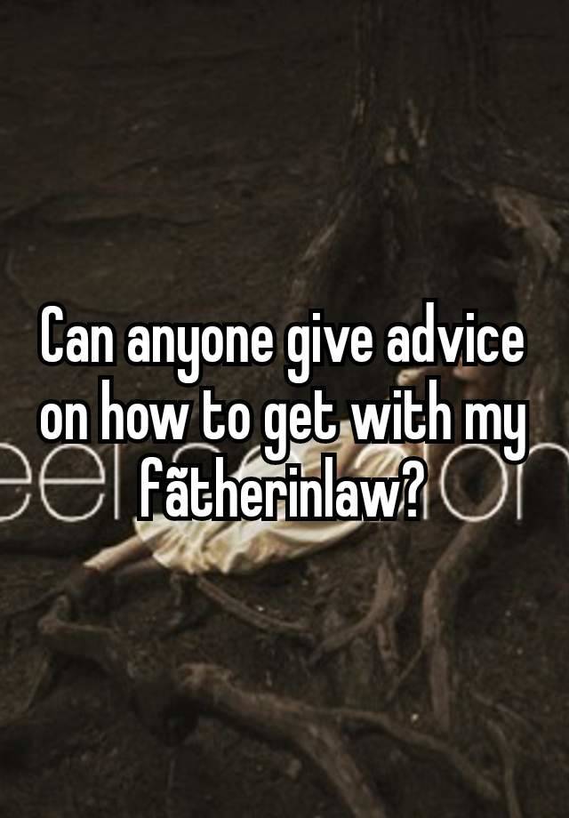 Can anyone give advice on how to get with my fãtherinlaw?