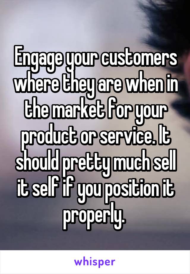 Engage your customers where they are when in the market for your product or service. It should pretty much sell it self if you position it properly. 