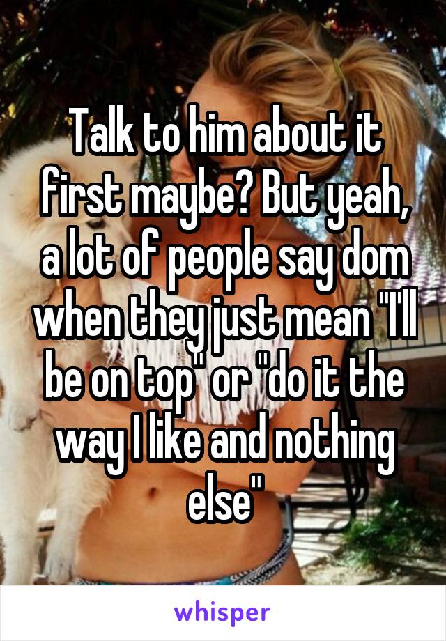 Talk to him about it first maybe? But yeah, a lot of people say dom when they just mean "I'll be on top" or "do it the way I like and nothing else"