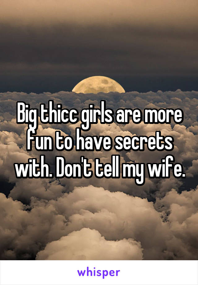 Big thicc girls are more fun to have secrets with. Don't tell my wife.