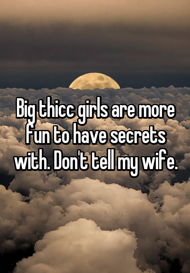 Big thicc girls are more fun to have secrets with. Don't tell my wife.