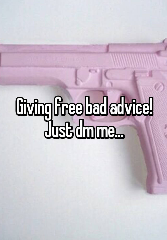 Giving free bad advice!
Just dm me...