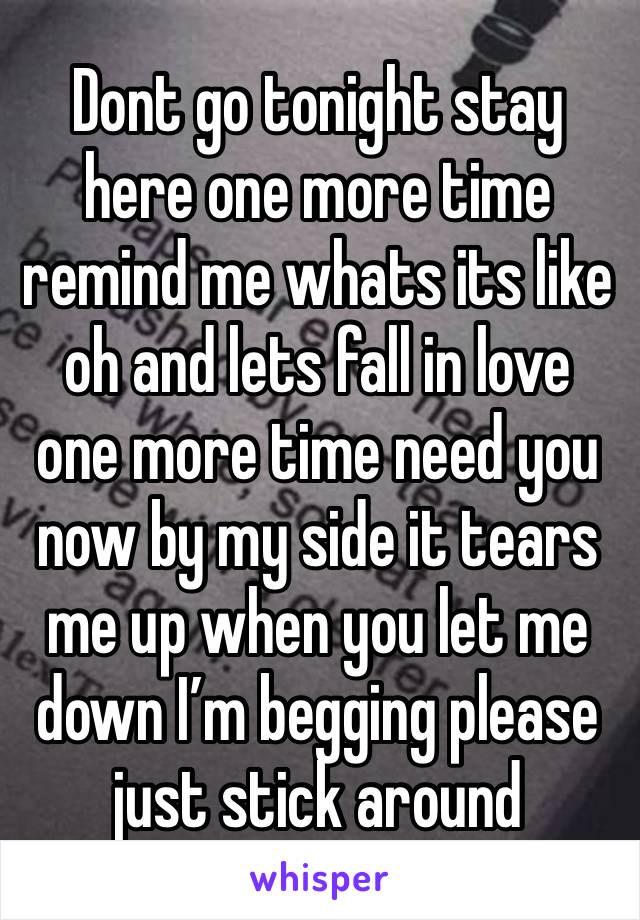 Dont go tonight stay here one more time remind me whats its like oh and lets fall in love one more time need you now by my side it tears me up when you let me down I’m begging please just stick around