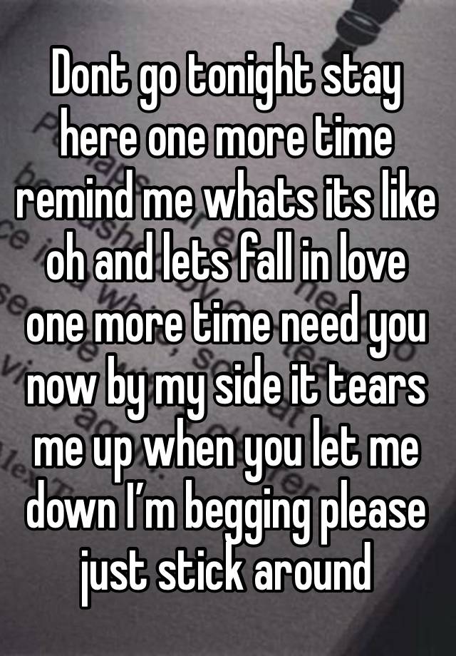 Dont go tonight stay here one more time remind me whats its like oh and lets fall in love one more time need you now by my side it tears me up when you let me down I’m begging please just stick around