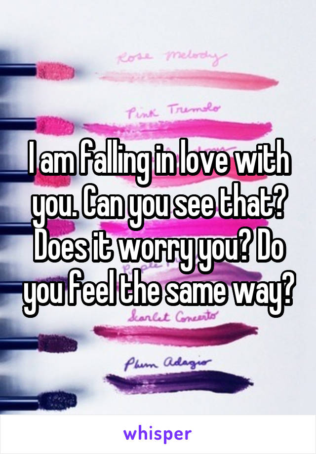 I am falling in love with you. Can you see that? Does it worry you? Do you feel the same way?