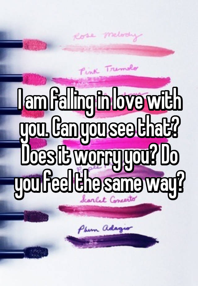 I am falling in love with you. Can you see that? Does it worry you? Do you feel the same way?