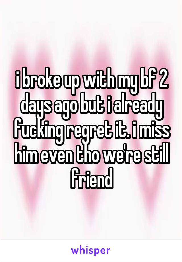 i broke up with my bf 2 days ago but i already fucking regret it. i miss him even tho we're still friend