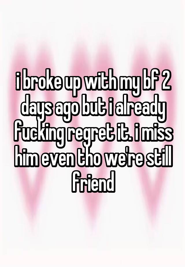 i broke up with my bf 2 days ago but i already fucking regret it. i miss him even tho we're still friend