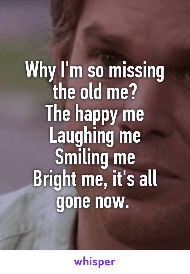 Why I'm so missing the old me?
The happy me
Laughing me
Smiling me
Bright me, it's all gone now. 