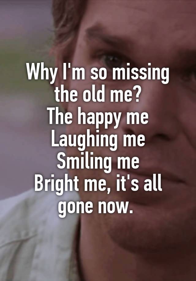 Why I'm so missing the old me?
The happy me
Laughing me
Smiling me
Bright me, it's all gone now. 