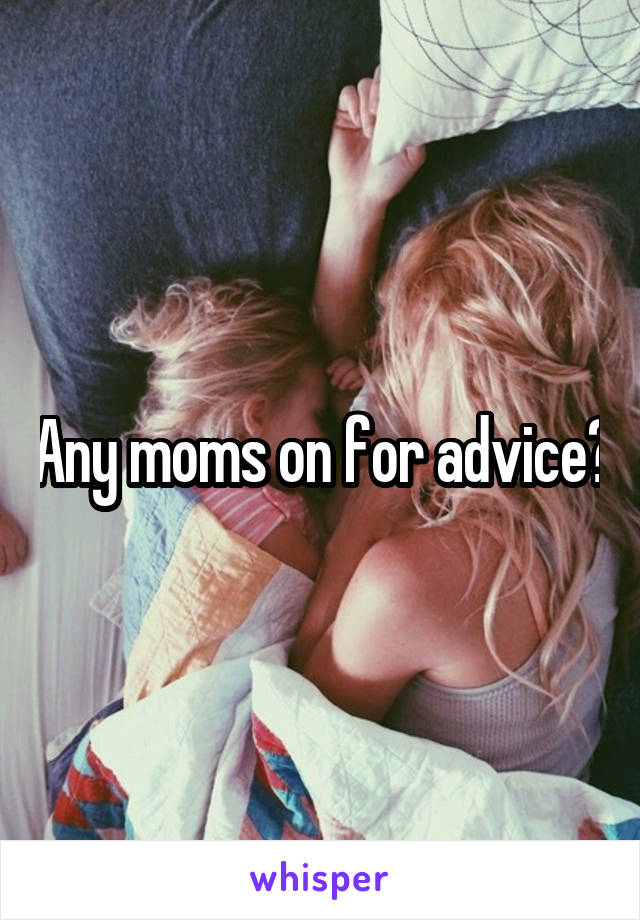 Any moms on for advice?