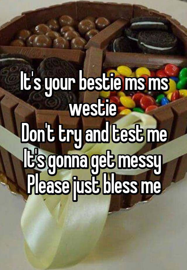 It's your bestie ms ms westie 
Don't try and test me
It's gonna get messy 
Please just bless me