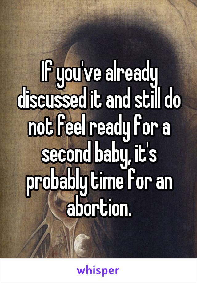 If you've already discussed it and still do not feel ready for a second baby, it's probably time for an abortion.