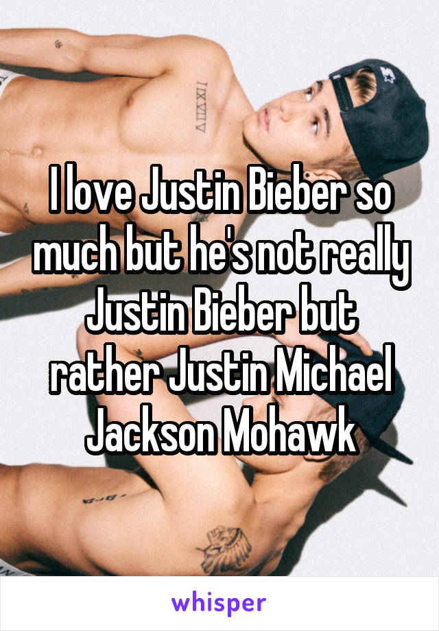 I love Justin Bieber so much but he's not really Justin Bieber but rather Justin Michael Jackson Mohawk