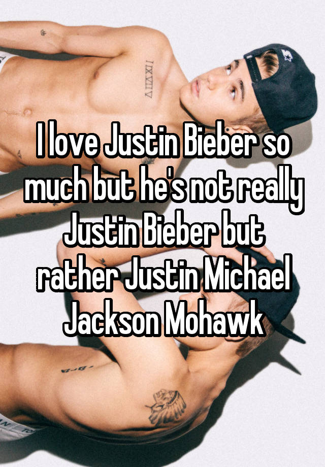 I love Justin Bieber so much but he's not really Justin Bieber but rather Justin Michael Jackson Mohawk