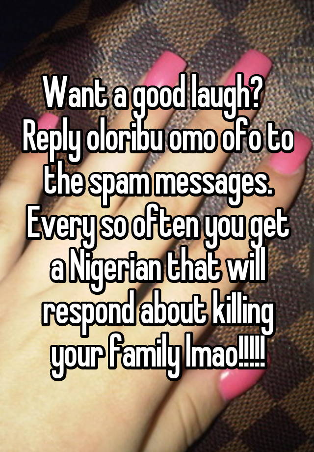 Want a good laugh?   Reply oloribu omo ofo to the spam messages. Every so often you get a Nigerian that will respond about kiIIing your family lmao!!!!!