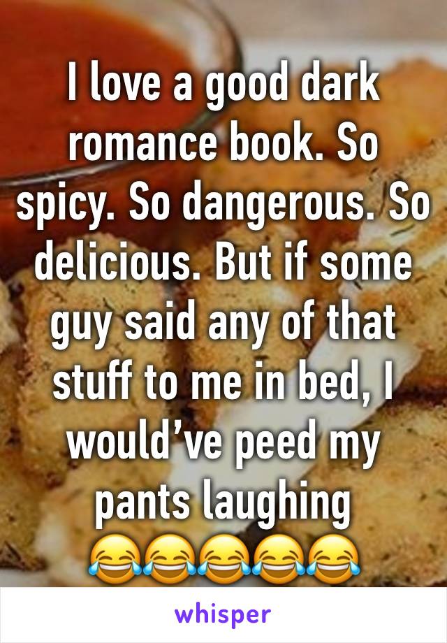 I love a good dark romance book. So spicy. So dangerous. So delicious. But if some guy said any of that stuff to me in bed, I would’ve peed my pants laughing 
😂😂😂😂😂